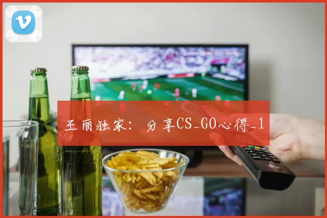 王丽独家：分享CS_GO心得_1