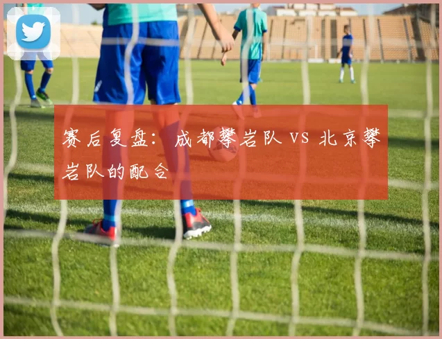 赛后复盘：成都攀岩队 vs 北京攀岩队的配合